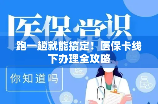 跑一趟就能搞定！医保卡线下办理全攻略